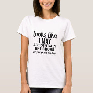 Looks like I may accidentally get drunk on purpose T-Shirt