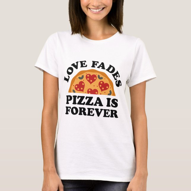 Love Fades Pizza Is Forever T-Shirt (Front)