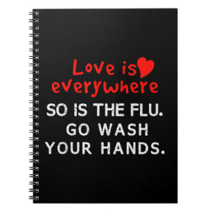 Love is Everywhere So Is The flu Wash Your Hands T Notebook