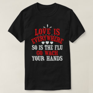 Love is Everywhere So Is The Flu Wash Your Hands T-Shirt