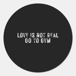 Love Is Not Real Go To Gym  Classic Round Sticker
