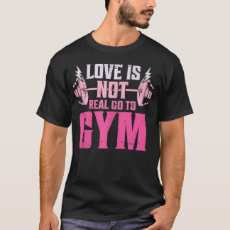 Love Is Not Real Go To Gym Funny Fitness Motivatio T-Shirt