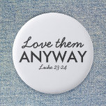 Love Them Anyway | Luke 23:24 Bible Verse Faith 2 Inch Round Button<br><div class="desc">Simple,  stylish christian scripture quote art design with bible verse "Love Them Anyway - Luke 23:24" in modern minimalist typography in off black. This trendy,  modern faith design is the perfect gift and fashion statement. | #christian #religion #scripture #faith #bible #jesus</div>