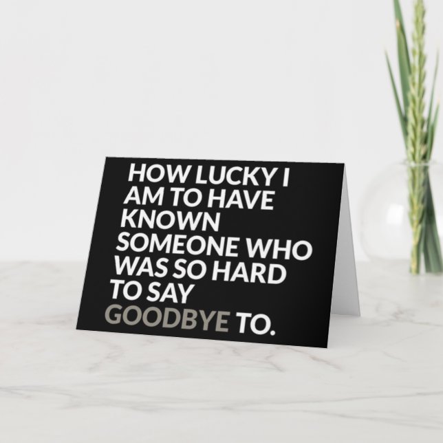 *LUCKY TO KNOW  YOU* DO WE HAVE TO SAY *GOODBYE?* CARD (Front)