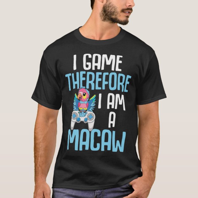 Macaw Bird Parrot I Game Therefore I am a Macaw Ga T-Shirt (Front)
