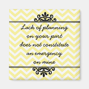 Magnet: Lack of planning on your part ... Magnet