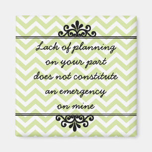 Magnet: Lack of planning on your part ... Magnet