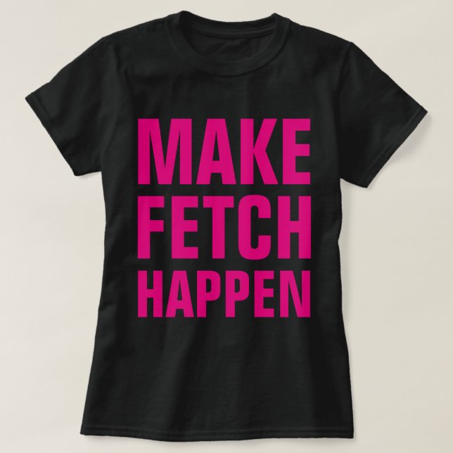 Make Fetch Happen T-Shirt (Design Front)