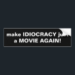 make IDIOCRACY just a MOVIE AGAIN! Bumper Sticker<br><div class="desc">Make Idiocracy just a movie again.  When did you ever think that would be relevant?  With the decline of our society,  it feels more and more like we are living in this comedy classic,  except it AINT FUNNY!  Make it go away,  PLEASE!</div>