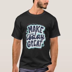 Make Today Great Motivational Quote Reminder T-Shirt
