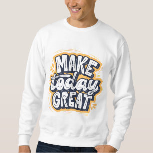 Make Today Great Sweatshirt