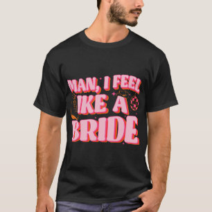 Man I Feel Like A Bride Cowgirl Hat Boots Bachelor T-Shirt