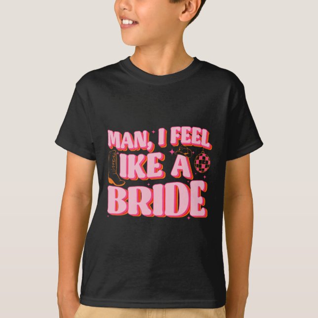 Man I Feel Like A Bride Cowgirl Hat Boots Bachelor T-Shirt (Front)