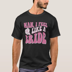 Man I Feel Like a Bride Cowgirl Nashville Bachelor T-Shirt