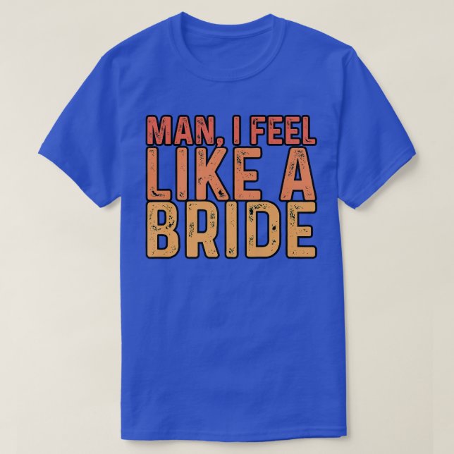 Man I Feel Like A Bride -- T-Shirt (Design Front)