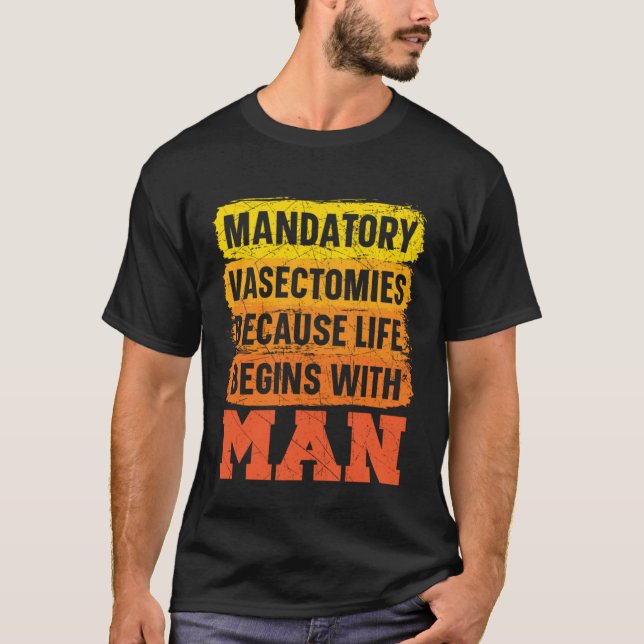 Mandatory Vasectomies Because Life Begins With Man T-Shirt (Front)