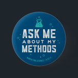 March for Science "Ask Me About My Methods" Button<br><div class="desc">Get ready for the March for Science and engage others in the discussion about scientific method with buttons that say "Ask Me About My Methods!"</div>