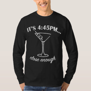 Martini Happy Hour - It's 445 PM Close Enough T-Shirt