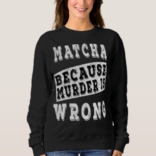 Matcha Because Murder Is Wrong Sweatshirt