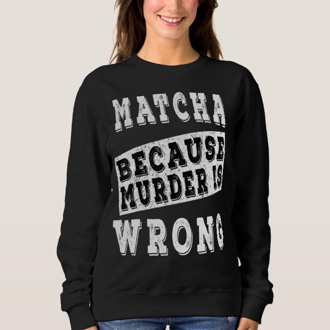 Matcha Because Murder Is Wrong Sweatshirt (Front)