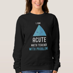 Math Teacher I Am Acute Math Teacher With Problems Sweatshirt