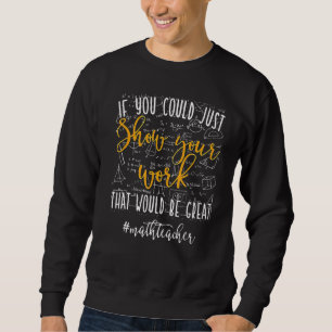 Math Teacher If You Could Just Show Your Work Math Sweatshirt