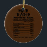 Math Teacher Nutrition Facts Funny  Ceramic Ornament<br><div class="desc">Math Teacher Nutrition Facts Funny Gift. Perfect gift for your dad,  mom,  papa,  men,  women,  friend and family members on Thanksgiving Day,  Christmas Day,  Mothers Day,  Fathers Day,  4th of July,  1776 Independent day,  Veterans Day,  Halloween Day,  Patrick's Day</div>
