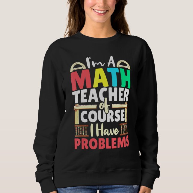 Math Teacher Of Course I Have Problems Mathematics Sweatshirt (Front)