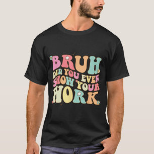 Math Teacher Shirt Bruh Did You Even Show Your Wor