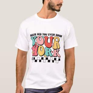 Math Teacher Shirt Bruh Did You Even Show Your Wor