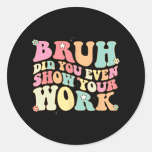 Math Teacher Shirt Bruh Did You Even Show Your Wor Classic Round Sticker