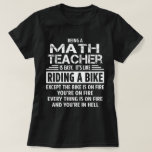 Math Teacher T-Shirt<br><div class="desc">Being a Math Teacher is easy. It's like riding a bike. Except the bike is on fire and you're on fire and everything is on fire and you're in hell.</div>