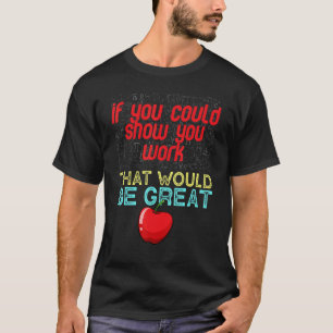 Math Teacher You Could Just Show Your Work T-Shirt