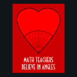 Math Teachers Believe In Angles Poster<br><div class="desc">Don't be obtuse. Demonstrate your acute appreciation of the mathematician in your life with this fun poster! Personalize for Math Teachers,  Mathematicians,  Mathematics Students and Math Professors,  Architects,  Engineers,  just about anyone else who works with angle rulers. They'll surely enjoy the twisted wording.</div>