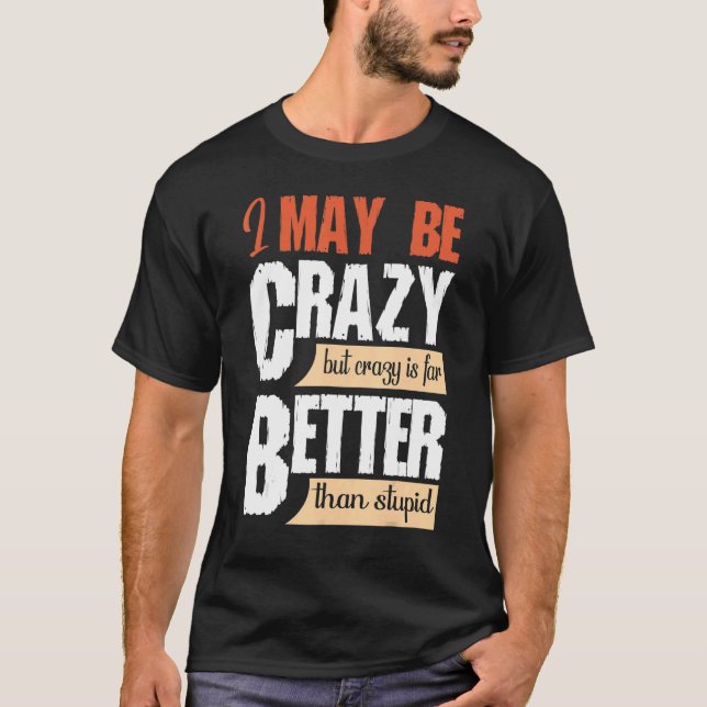 May Be Crazy But Crazy Better Than Stupid  Quote T-Shirt (Front)
