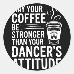 May coffee be stronger than dancer's attitude classic round sticker