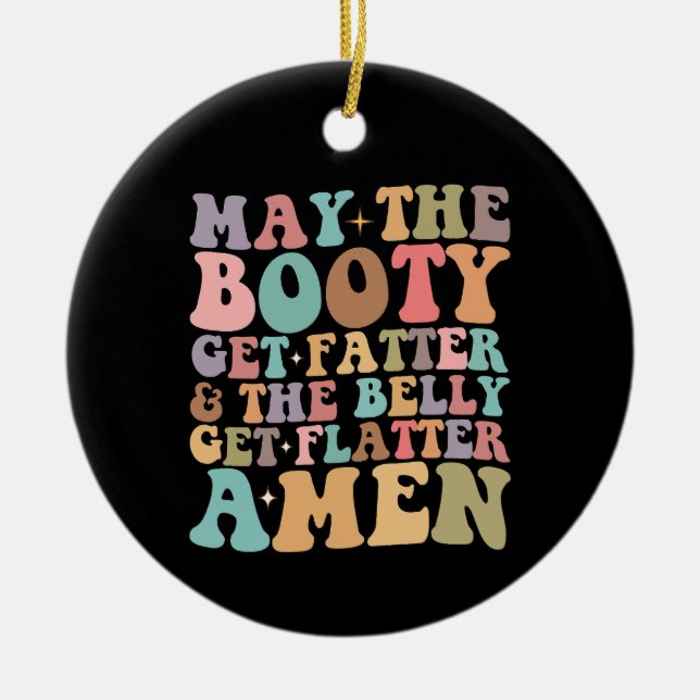 May The Booty Get Fatter And The Belly Get Flatter Ceramic Ornament (Front)