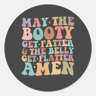 May The Booty Get Fatter And The Belly Get Flatter Classic Round Sticker