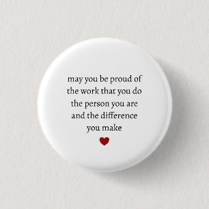 may you be proud of the work you do the person you 1 inch round button