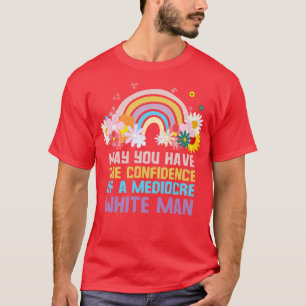 May You Have The Confidence Of A Mediocre White Ma T-Shirt
