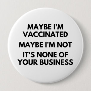 Maybe I'm Vaccinated, Maybe I'm Not It's None 4 Inch Round Button