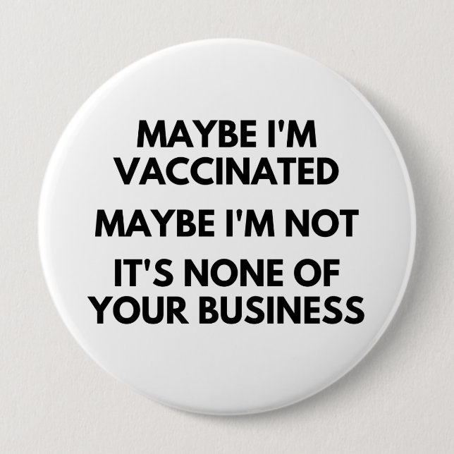 Maybe I'm Vaccinated, Maybe I'm Not It's None 4 Inch Round Button (Front)