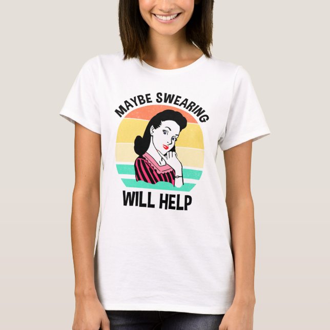 Maybe Swearing Will Help Funny Sarcastic Saying T-Shirt (Front)