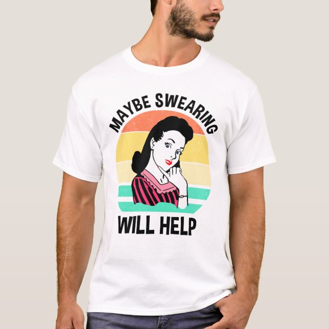 Maybe Swearing Will Help Funny Sarcastic Saying T-Shirt (Front)