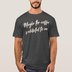 Maybe The Coffee Is Addicted To Me Barista T-Shirt