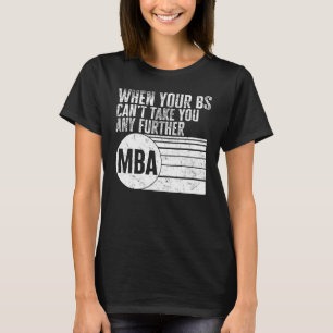 MBA When Your BS Can t Take You Any Further MBA Te T-Shirt