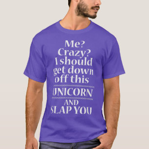 Me Crazy I Should Get Down Off This Unicorn T  T-Shirt