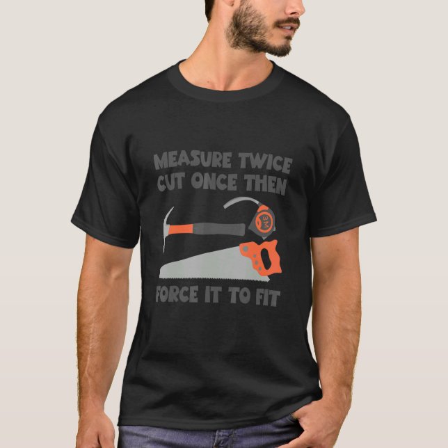 Measure Twice And Cut Once Then Force It To Fit    T-Shirt (Front)