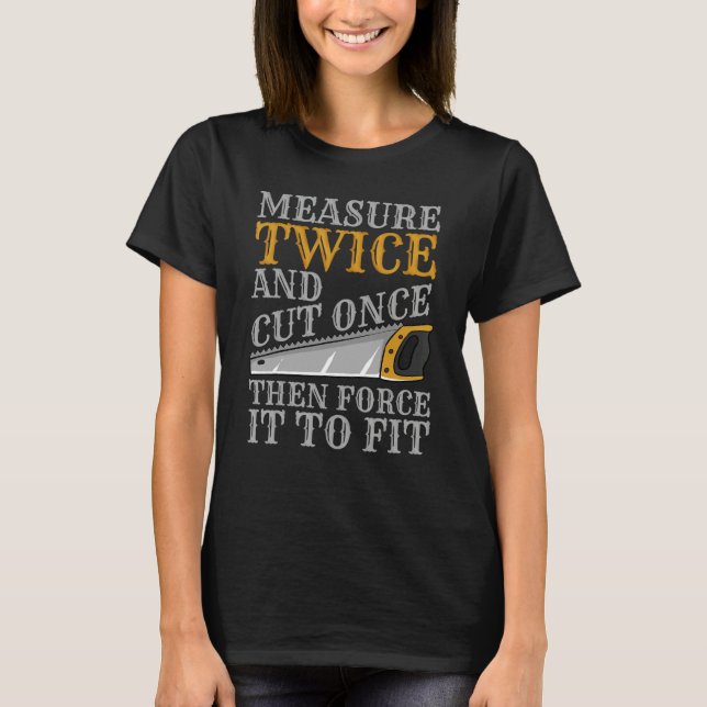 Measure Twice And Cut Once Then Force It To Fit T-Shirt (Front)