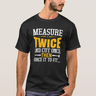Measure Twice, Cut Once, Force It To Fit Carpent T-Shirt